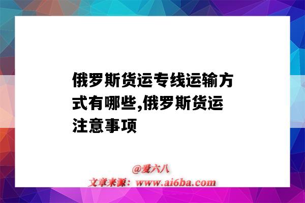 俄罗斯货运专线运输方式有哪些,俄罗斯货运注意事项（俄罗斯货运的主要方式）-图1