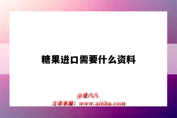 糖果进口需要什么资料(糖果出口需要什么手续)-图1 糖果进口需要什么资料(糖果出口需要什么手续)-图1