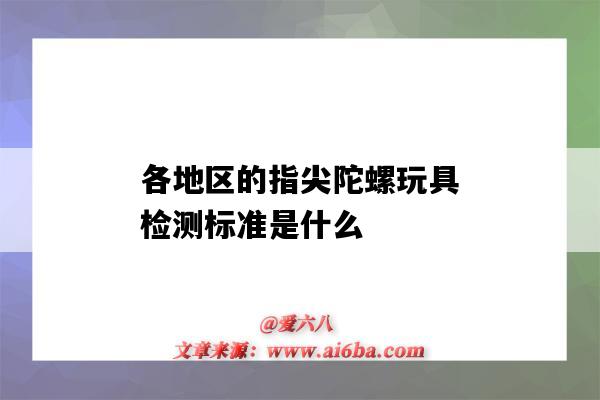各地区的指尖陀螺玩具检测标准是什么(指尖陀螺属于什么玩具)-图1 各地区的指尖陀螺玩具检测标准是什么(指尖陀螺属于什么玩具)-图1