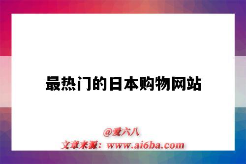最热门的日本购物网站(日本最火的购物网站)-图1 最热门的日本购物网站(日本最火的购物网站)-图1