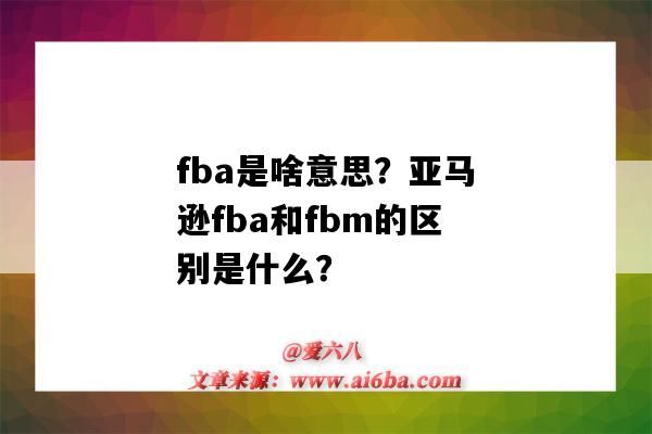 fba是啥意思？亚马逊fba和fbm的区别是什么？（fba是什么意思?亚马逊FBm指的是什么）