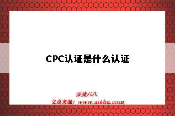 CPC认证是什么认证(CPC认证是什么)-图1 CPC认证是什么认证(CPC认证是什么)-图1
