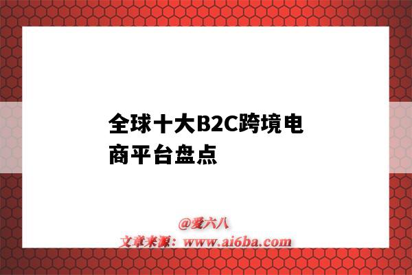 全球十大B2C跨境电商平台盘点(全球最大的跨境b2c电商平台)-图1 全球十大B2C跨境电商平台盘点(全球最大的跨境b2c电商平台)-图1