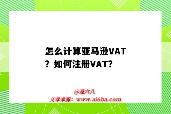 怎么计算亚马逊VAT？如何注册VAT？（亚马逊注册vat多少钱）-图1