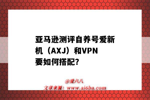 亚马逊测评自养号爱新机（AXJ）和VPN要如何搭配？-图1