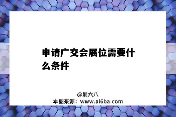 申请广交会展位需要什么条件(广交会展位怎么申请)-图1 申请广交会展位需要什么条件(广交会展位怎么申请)-图1
