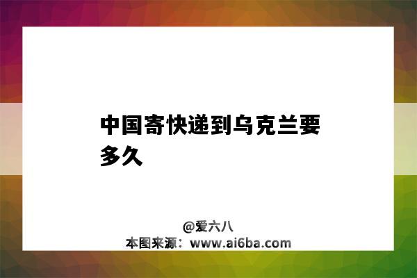 中国寄快递到乌克兰要多久(从乌克兰寄快递到中国大概几天)-图1 中国寄快递到乌克兰要多久(从乌克兰寄快递到中国大概几天)-图1
