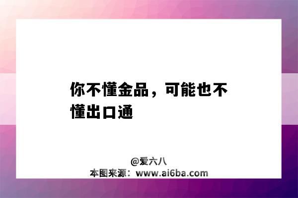 你不懂金品,可能也不懂出口通(出口通与金品区别)-图1 你不懂金品,可能也不懂出口通(出口通与金品区别)-图1