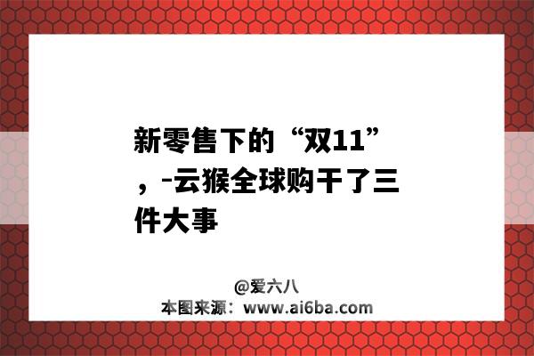 新零售下的“双11”，-云猴全球购干了三件大事-图1