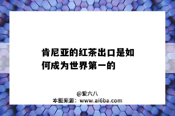 肯尼亚的红茶出口是如何成为世界第一的-图1 肯尼亚的红茶出口是如何成为世界第一的-图1